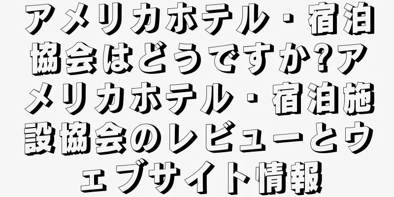 アメリカホテル・宿泊協会はどうですか?アメリカホテル・宿泊施設協会のレビューとウェブサイト情報
