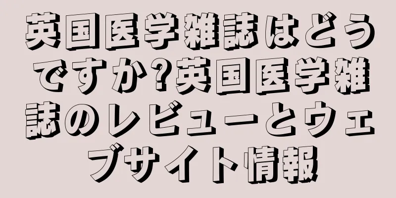 英国医学雑誌はどうですか?英国医学雑誌のレビューとウェブサイト情報