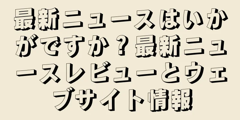 最新ニュースはいかがですか？最新ニュースレビューとウェブサイト情報
