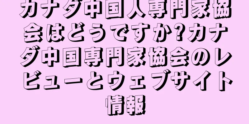 カナダ中国人専門家協会はどうですか?カナダ中国専門家協会のレビューとウェブサイト情報