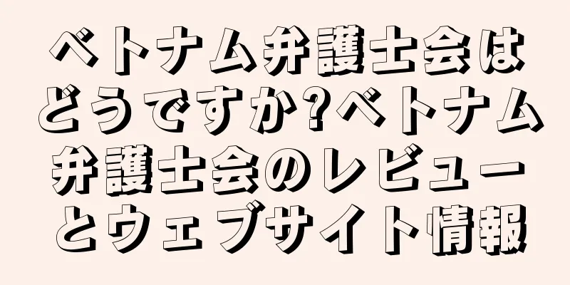 ベトナム弁護士会はどうですか?ベトナム弁護士会のレビューとウェブサイト情報
