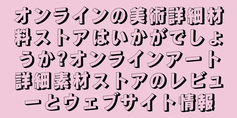 オンラインの美術詳細材料ストアはいかがでしょうか?オンラインアート詳細素材ストアのレビューとウェブサイト情報