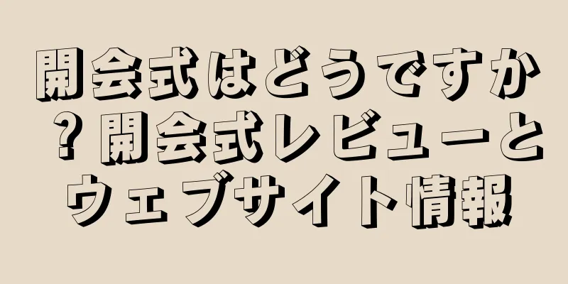 開会式はどうですか？開会式レビューとウェブサイト情報