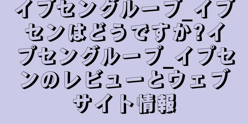 イプセングループ_イプセンはどうですか?イプセングループ_イプセンのレビューとウェブサイト情報