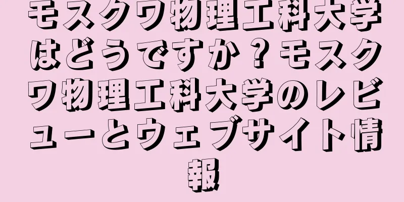 モスクワ物理工科大学はどうですか？モスクワ物理工科大学のレビューとウェブサイト情報