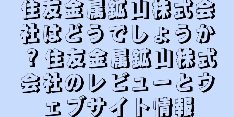 住友金属鉱山株式会社はどうでしょうか？住友金属鉱山株式会社のレビューとウェブサイト情報