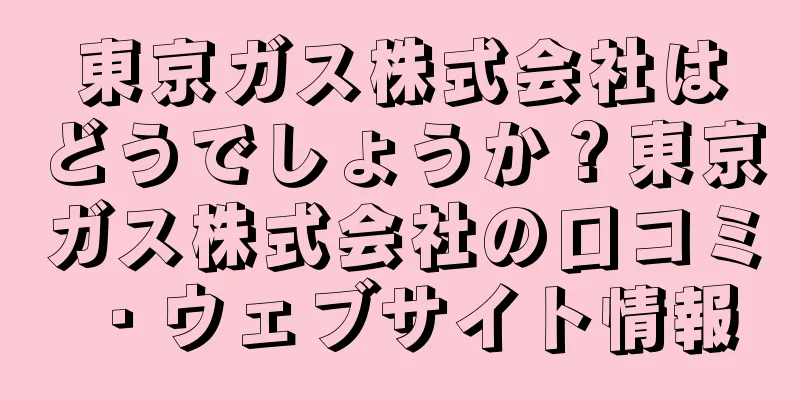 東京ガス株式会社はどうでしょうか？東京ガス株式会社の口コミ・ウェブサイト情報