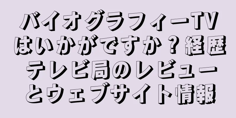 バイオグラフィーTVはいかがですか？経歴 テレビ局のレビューとウェブサイト情報