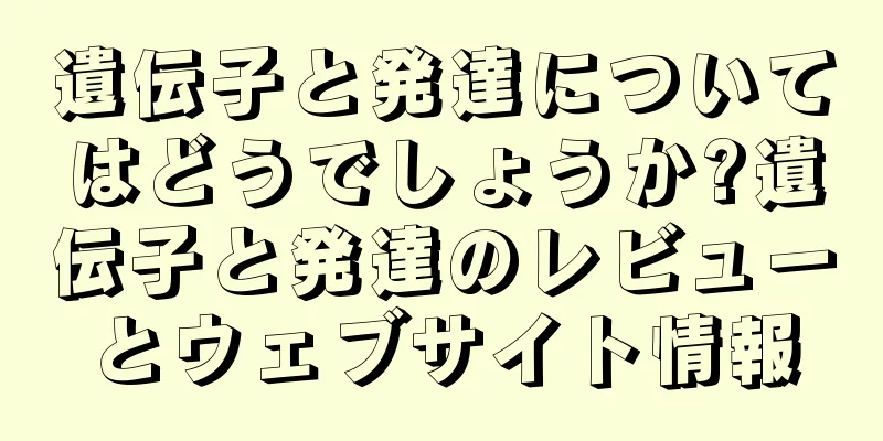 遺伝子と発達についてはどうでしょうか?遺伝子と発達のレビューとウェブサイト情報