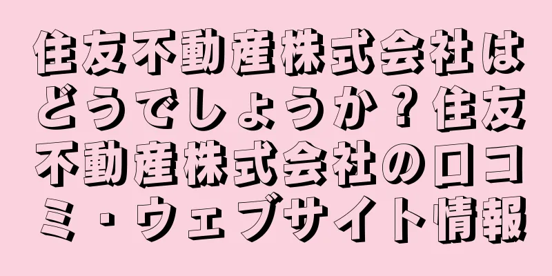 住友不動産株式会社はどうでしょうか？住友不動産株式会社の口コミ・ウェブサイト情報