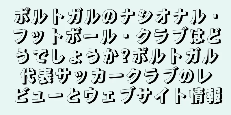 ポルトガルのナシオナル・フットボール・クラブはどうでしょうか?ポルトガル代表サッカークラブのレビューとウェブサイト情報
