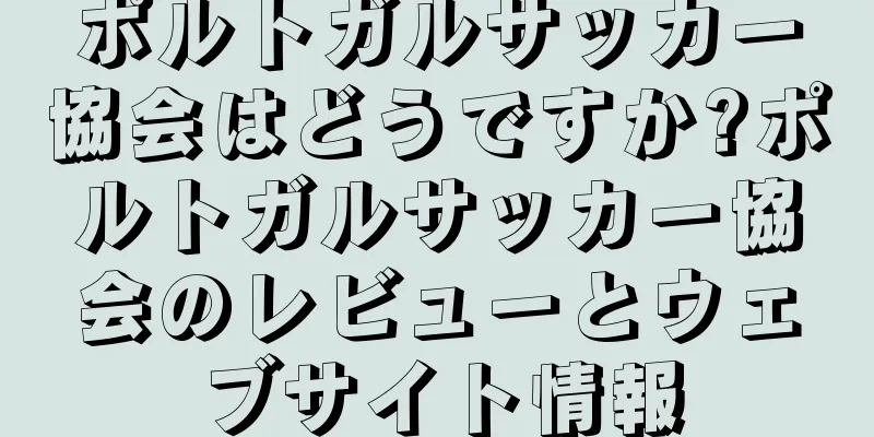 ポルトガルサッカー協会はどうですか?ポルトガルサッカー協会のレビューとウェブサイト情報