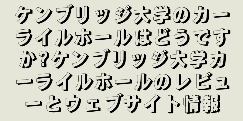 ケンブリッジ大学のカーライルホールはどうですか?ケンブリッジ大学カーライルホールのレビューとウェブサイト情報