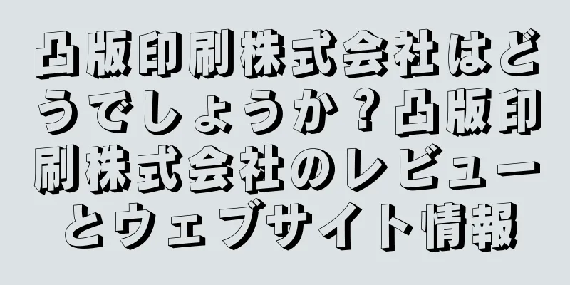 凸版印刷株式会社はどうでしょうか？凸版印刷株式会社のレビューとウェブサイト情報