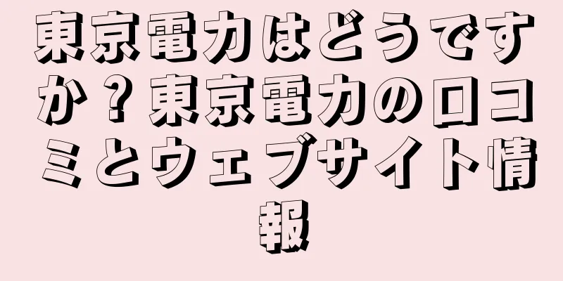 東京電力はどうですか？東京電力の口コミとウェブサイト情報