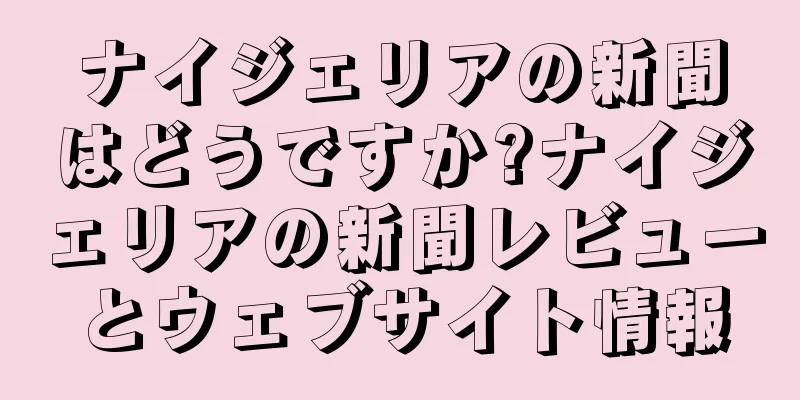 ナイジェリアの新聞はどうですか?ナイジェリアの新聞レビューとウェブサイト情報