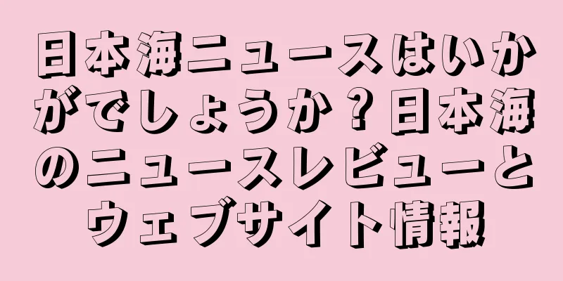 日本海ニュースはいかがでしょうか？日本海のニュースレビューとウェブサイト情報