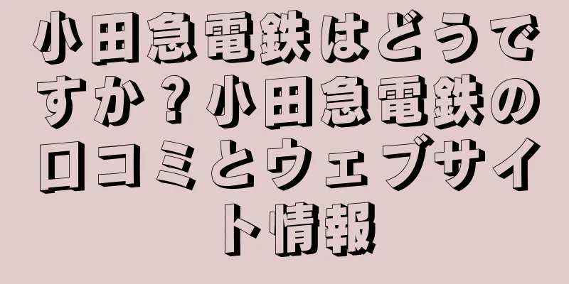 小田急電鉄はどうですか？小田急電鉄の口コミとウェブサイト情報