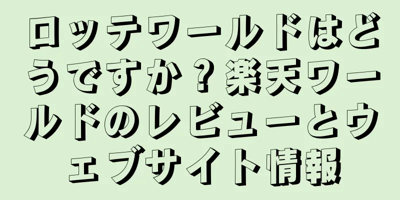 ロッテワールドはどうですか？楽天ワールドのレビューとウェブサイト情報