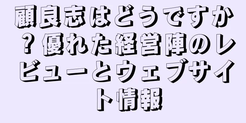 顧良志はどうですか？優れた経営陣のレビューとウェブサイト情報