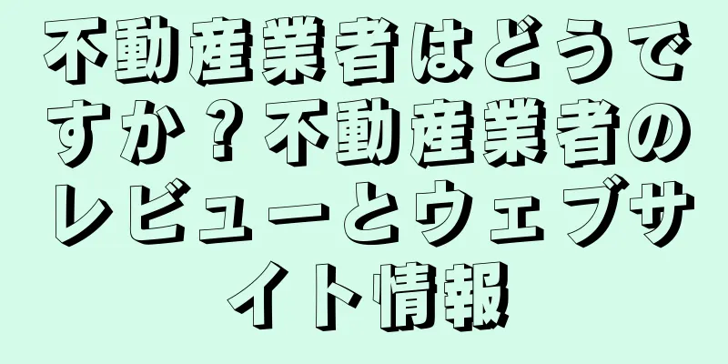 不動産業者はどうですか？不動産業者のレビューとウェブサイト情報