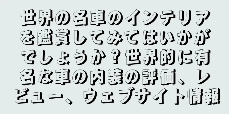 世界の名車のインテリアを鑑賞してみてはいかがでしょうか？世界的に有名な車の内装の評価、レビュー、ウェブサイト情報