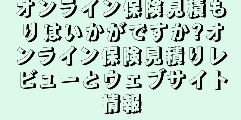 オンライン保険見積もりはいかがですか?オンライン保険見積りレビューとウェブサイト情報