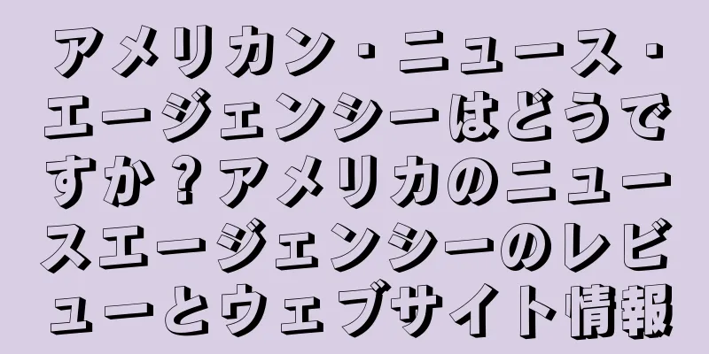 アメリカン・ニュース・エージェンシーはどうですか？アメリカのニュースエージェンシーのレビューとウェブサイト情報