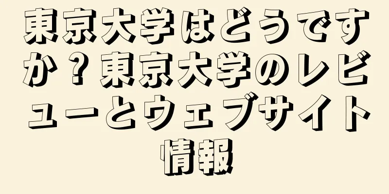 東京大学はどうですか？東京大学のレビューとウェブサイト情報
