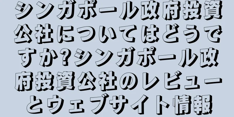 シンガポール政府投資公社についてはどうですか?シンガポール政府投資公社のレビューとウェブサイト情報