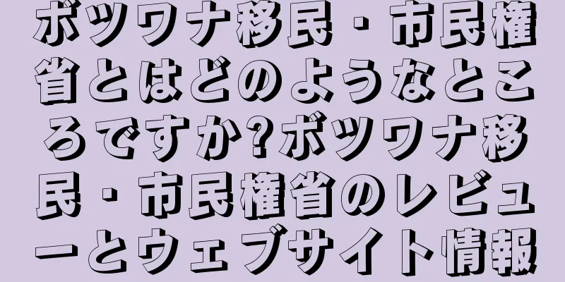 ボツワナ移民・市民権省とはどのようなところですか?ボツワナ移民・市民権省のレビューとウェブサイト情報