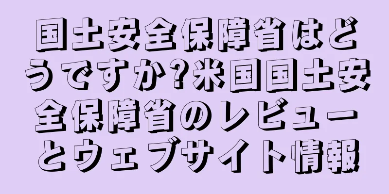 国土安全保障省はどうですか?米国国土安全保障省のレビューとウェブサイト情報