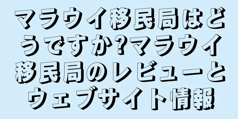マラウイ移民局はどうですか?マラウイ移民局のレビューとウェブサイト情報