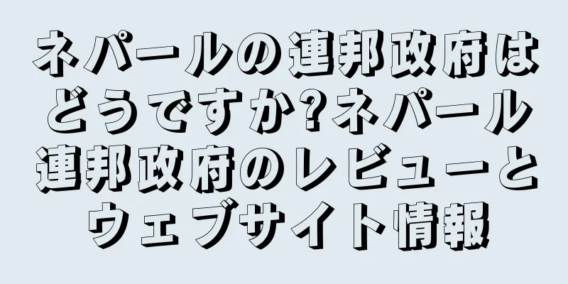 ネパールの連邦政府はどうですか?ネパール連邦政府のレビューとウェブサイト情報