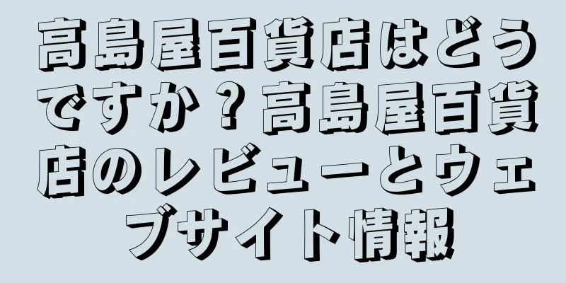 高島屋百貨店はどうですか？高島屋百貨店のレビューとウェブサイト情報