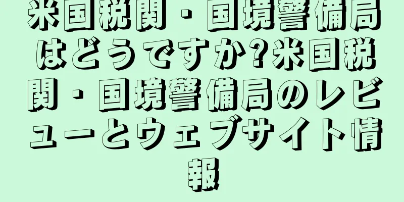 米国税関・国境警備局はどうですか?米国税関・国境警備局のレビューとウェブサイト情報