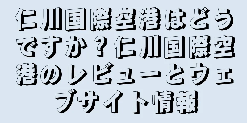 仁川国際空港はどうですか？仁川国際空港のレビューとウェブサイト情報