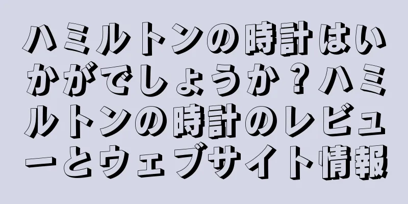 ハミルトンの時計はいかがでしょうか？ハミルトンの時計のレビューとウェブサイト情報