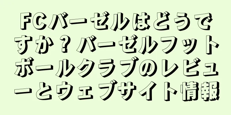 FCバーゼルはどうですか？バーゼルフットボールクラブのレビューとウェブサイト情報