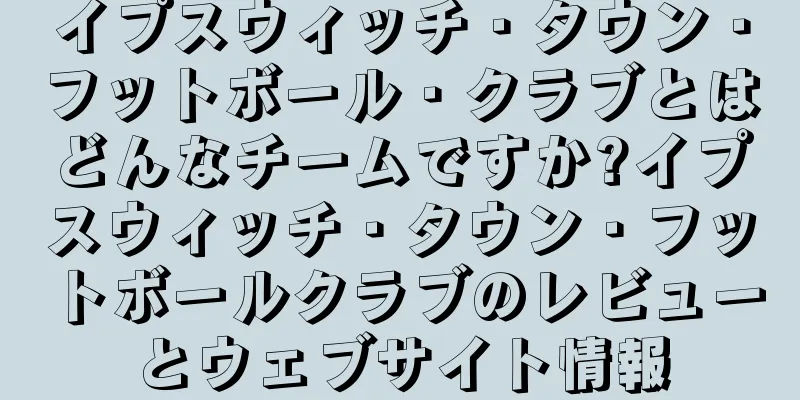 イプスウィッチ・タウン・フットボール・クラブとはどんなチームですか?イプスウィッチ・タウン・フットボールクラブのレビューとウェブサイト情報