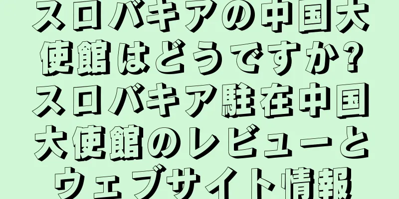 スロバキアの中国大使館はどうですか?スロバキア駐在中国大使館のレビューとウェブサイト情報