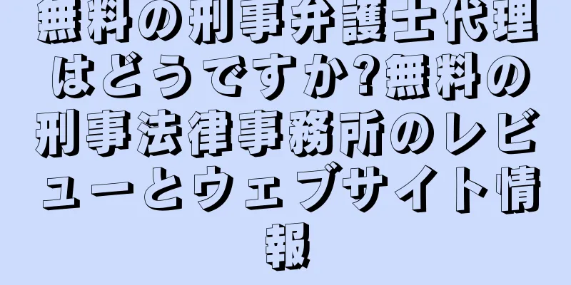 無料の刑事弁護士代理はどうですか?無料の刑事法律事務所のレビューとウェブサイト情報