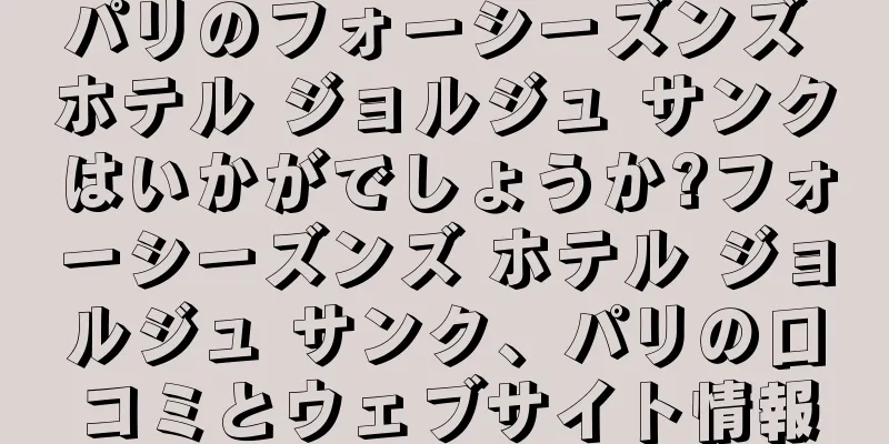パリのフォーシーズンズ ホテル ジョルジュ サンクはいかがでしょうか?フォーシーズンズ ホテル ジョルジュ サンク、パリの口コミとウェブサイト情報