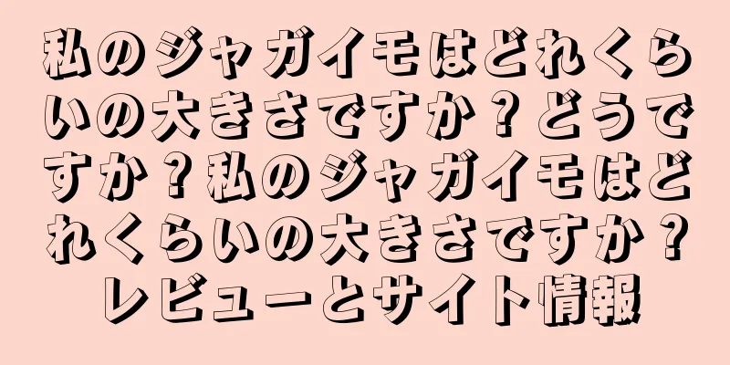 私のジャガイモはどれくらいの大きさですか？どうですか？私のジャガイモはどれくらいの大きさですか？レビューとサイト情報