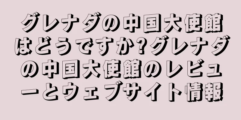 グレナダの中国大使館はどうですか?グレナダの中国大使館のレビューとウェブサイト情報