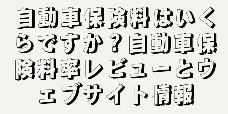 自動車保険料はいくらですか？自動車保険料率レビューとウェブサイト情報