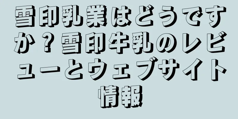 雪印乳業はどうですか？雪印牛乳のレビューとウェブサイト情報