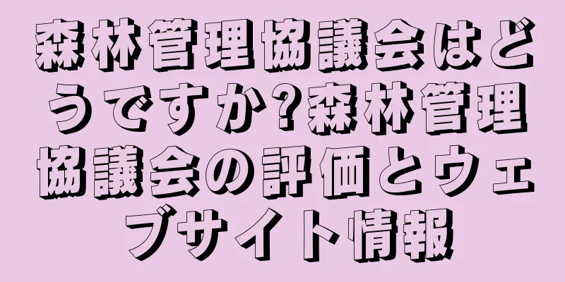 森林管理協議会はどうですか?森林管理協議会の評価とウェブサイト情報