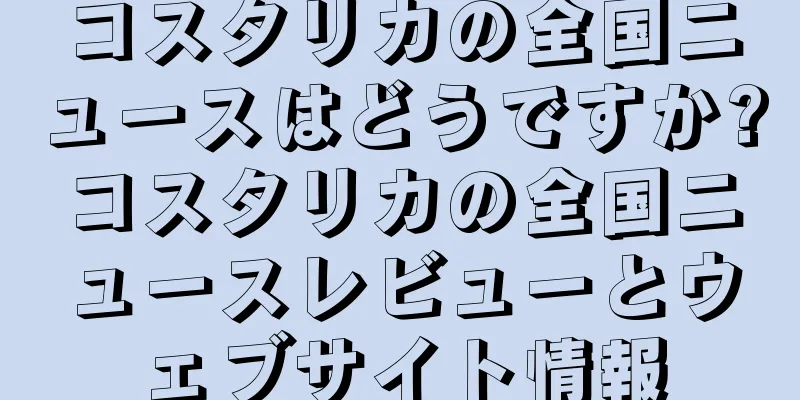 コスタリカの全国ニュースはどうですか?コスタリカの全国ニュースレビューとウェブサイト情報