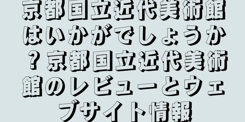 京都国立近代美術館はいかがでしょうか？京都国立近代美術館のレビューとウェブサイト情報